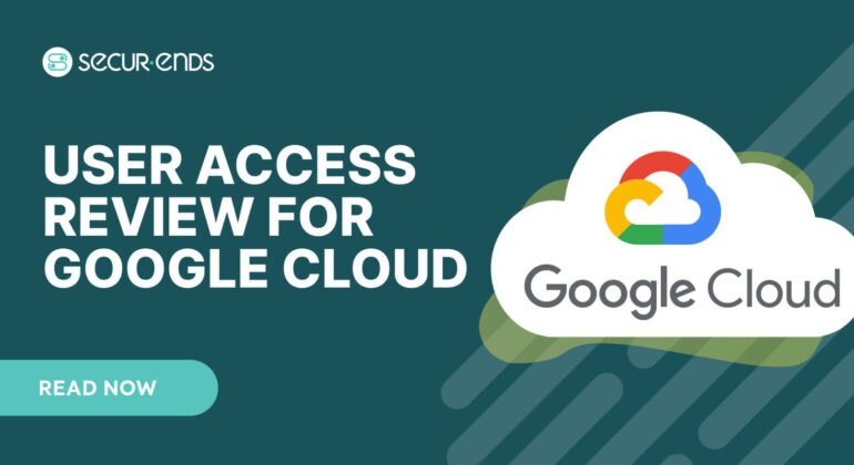 User Access Review for Google Cloud_ Why You Need SecurEnds Google Cloud Connector