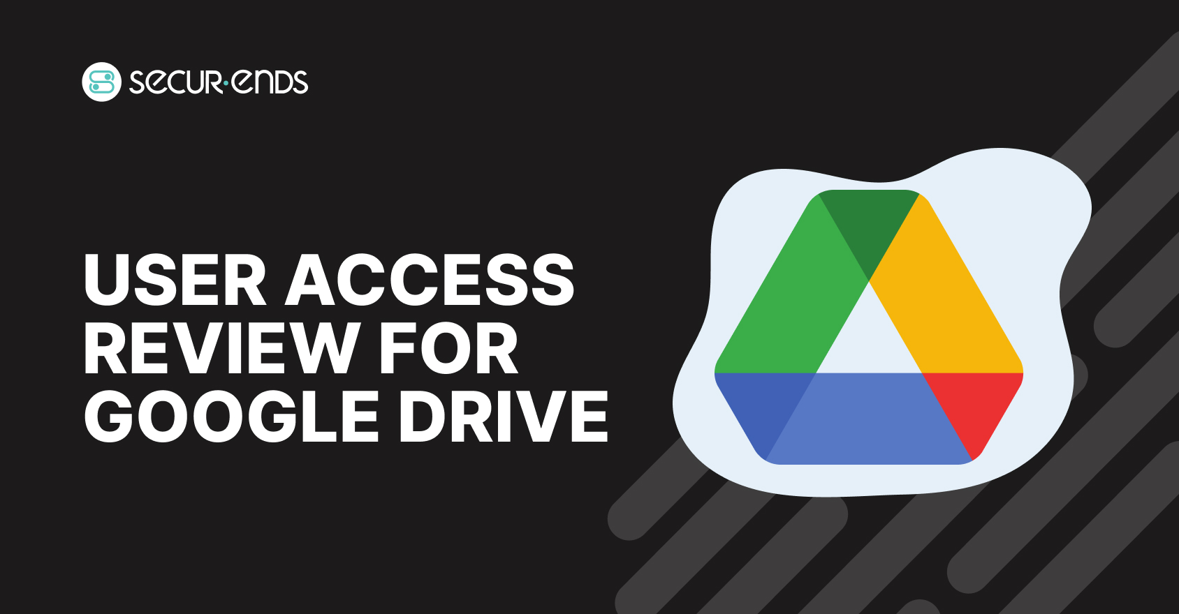 User Access Review for Google Drive_ Why You Need SecurEnds Google Drive Connector (1)